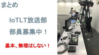 IoTLT放送部
部員募集中！
基本、無理はしない！
まとめ
 