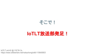 そこで！
IoTLT放送部発足！
IoTLT vol.42 @ ナビタイム
https://www.slideshare.net/nakachong/iotlt-110645853
 