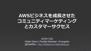 AWSビジネスを成長させた
コミュニティマーケティング
とカスタマーサクセス
2018/11/29
Hideki Ojima | Parallel Marketer / Evangelist
@hide69oz http://stilldayone.hatenablog.jp/
 