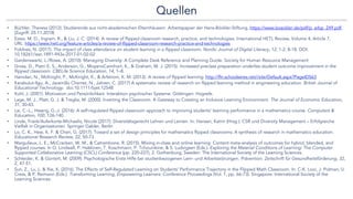 Quellen
• Büchler, Theresa (2012): Studierende aus nicht-akademischen Elternhäusern. Arbeitspapier der Hans-Böckler-Stiftung, https://www.boeckler.de/pdf/p_arbp_249.pdf,
(Zugriff: 25.11.2018)
• Estes. M. D., Ingram, R., & Liu, J. C. (2014). A review of flipped classroom research, practice, and technologies. International HETL Review, Volume 4, Article 7,
URL: https://www.hetl.org/feature-articles/a-review-of-flipped-classroom-research-practice-and-technologies
• Foldnes, N. (2017). The impact of class attendance on student learning in a flipped classroom. Nordic Journal of Digital Literacy, 12, 1-2, 8-18. DOI:
10.18261/issn.1891-943x-2017-01-02-02
• Gardenswartz, L./Rowe, A. (2010): Managing Diversity: A Complete Desk Reference and Planning Guide. Society for Human Resource Management
• Gross, D., Pietri E. S., Anderson, G., MoyanoCamihort, K., & Graham, M. J. (2015). Increased preclass preparation underlies student outcome improvement in the
flipped classroom. CBELife Science Education, 14, 1–8.
• Hamdan, N., McKnight, P., McKnight, K., & Arfstrom, K. M. (2013). A review of flipped learning. http://fln.schoolwires.net//site/Default.aspx?PageID563
• Karabulut-Ilgu, A., Jaramillo Cherrez, N., Jahren, C. (2017) A systematic review of research on flipped learning method in engineering education. British Journal of
Educational Technology. doi:10.1111/bjet.12548
• Kuhl, J. (2001). Motivation und Persönlichkeit. Interaktion psychischer Systeme. Göttingen: Hogrefe.
• Lage, M. J., Platt, G. J. & Treglia, M. (2000). Inverting the Classroom. A Gateway to Creating an Inclusive Learning Environment. The Journal of Economic Education,
31, 30-43.
• Lai, C.-L., Hwang, G.-J. (2016): A self-regulated flipped classroom approach to improving students' learning performance in a mathematics course. Computers &
Education, 100, 126-140.
• Linde, Frank/Auferkorte-Michaelis, Nicole (2017): Diversitätsgerecht Lehren und Lernen. In: Hansen, Katrin (Hrsg.): CSR und Diversity Management – Erfolgreiche
Vielfalt in Organisationen. Springer Gabler, Berlin
• Lo, C. K., Hew, K. F. & Chen, G. (2017). Toward a set of design principles for mathematics flipped classrooms: A synthesis of research in mathematics education.
Educational Research Review, 22, 50-73.
• Margulieux, L. E., McCracken, W. M., & Catrambone, R. (2015). Mixing in-class and online learning: Content meta-analysis of outcomes for hybrid, blended, and
flipped courses. In O. Lindwall, P. Hakkinen, T. Koschmann, P. Tchounikine, & S. Ludvigsen (Eds.). Exploring the Material Conditions of Learning: The Computer
Supported Collaborative Learning (CSCL) Conference (pp. 220-227), 2. Gothenburg, Sweden: The International Society of the Learning Sciences.
• Schleider, K. & Güntert, M. (2009). Psychologische Erste Hilfe bei studienbezogenen Lern- und Arbeitsstörungen. Prävention. Zeitschrift für Gesundheitsförderung, 32,
2, 47-51.
• Sun, Z., Lu, L. & Xie, K. (2016). The Effects of Self-Regulated Learning on Students' Performance Trajectory in the Flipped Math Classroom. In: C-K. Looi, J. Polman, U.
Cress, & P. Reimann (Eds.). Transforming Learning, Empowering Learners: Conference Proceedings (Vol. 1, pp. 66-73). Singapore: International Society of the
Learning Sciences.
 