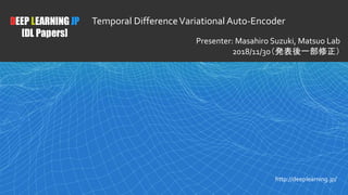 1
DEEP LEARNING JP
[DL Papers]
http://deeplearning.jp/
Temporal DifferenceVariational Auto-Encoder
Presenter: Masahiro Suzuki, Matsuo Lab
2018/11/30（発表後一部修正）
 