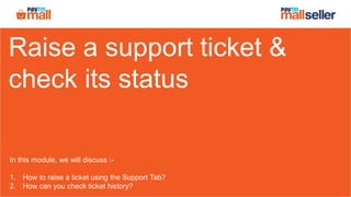 Raise a support ticket &
check its status
In this module, we will discuss :-
1. How to raise a ticket using the Support Tab?
2. How can you check ticket history?
 