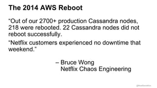 @RealGeneKim
The 2014 AWS Reboot
“Out of our 2700+ production Cassandra nodes,
218 were rebooted. 22 Cassandra nodes did n...