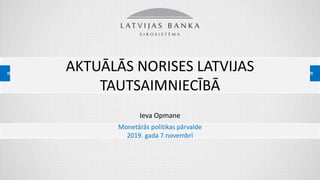 AKTUĀLĀS NORISES LATVIJAS
TAUTSAIMNIECĪBĀ
Ieva Opmane
Monetārās politikas pārvalde
2019. gada 7.novembrī
 
