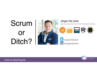 Scrum
or
Ditch?
Jürgen De smet
www.co-learning.be
JurgenLACoach
in/jurgendesmet
Agile & Lean (Executive) Coach, Trainer & Collaboration Architect
 