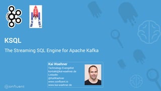 KSQL
The Streaming SQL Engine for Apache Kafka
Kai Waehner
Technology Evangelist
kontakt@kai-waehner.de
LinkedIn
@KaiWaehner
www.confluent.io
www.kai-waehner.de
 