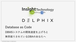 © 2018 Insight Technology, Inc. All Rights Reserved.
Database as Code
DBMSシステムの開発速度を上げろと
無茶振りされているDBAのあなたへ
 