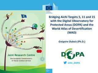 Bridging Aichi Targets 5, 11 and 15
with the Digital Observatory for
Protected Areas (DOPA) and the
World Atlas of Desertification
(WAD)
@EU_DOPA
Grégoire Dubois (Ph.D.)
 