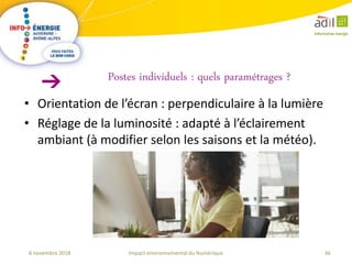 36Impact environnemental du Numérique6 novembre 2018
• Orientation de l’écran : perpendiculaire à la lumière
• Réglage de la luminosité : adapté à l’éclairement
ambiant (à modifier selon les saisons et la météo).
Postes individuels : quels paramétrages ?
 