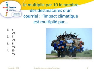 42Impact environnemental du Numérique6 novembre 2018
Je multiplie par 10 le nombre
des destinataires d’un
courriel : l’impact climatique
est multiplié par…
1. 2
2. 4
3. 8
4. 10
 