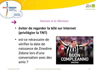 52Impact environnemental du Numérique6 novembre 2018
• éviter de regarder la télé sur Internet
(privilégier la TNT)
Internet et la télévision
• est-ce nécessaire de
vérifier la date de
naissance de Zinedine
Zidane lors d’une
conversation avec des
amis ?
 
