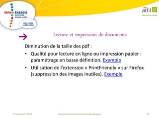 55Impact environnemental du Numérique6 novembre 2018
Diminution de la taille des pdf :
• Qualité pour lecture en ligne ou impression papier :
paramétrage en basse définition. Exemple
• Utilisation de l’extension « PrintFriendly » sur Firefox
(suppression des images inutiles). Exemple
Lecture et impression de documents
 