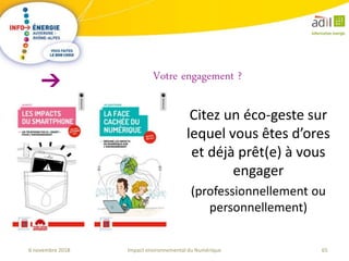 65Impact environnemental du Numérique6 novembre 2018
Citez un éco-geste sur
lequel vous êtes d’ores
et déjà prêt(e) à vous
engager
(professionnellement ou
personnellement)
Votre engagement ?
 