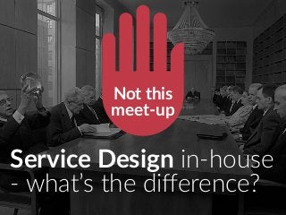 Service Design in-house
- what’s the diﬀerence?
Not this
meet-up
 