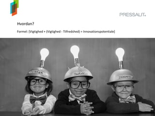 Hvordan?
Formel: [Vigtighed + (Vigtighed - Tilfredshed) = Innovationspotentiale]
 
