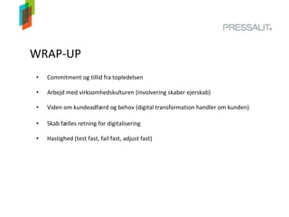 WRAP-UP
• Commitment og tillid fra topledelsen
• Arbejd med virksomhedskulturen (involvering skaber ejerskab)
• Viden om kundeadfærd og behov (digital transformation handler om kunden)
• Skab fælles retning for digitalisering
• Hastighed (test fast, fail fast, adjust fast)
 