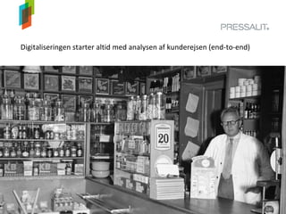 Digitaliseringen starter altid med analysen af kunderejsen (end-to-end)
• Hvem er vores kunder?
• Hvad har de brug for?
• Hvordan handler de?
 
