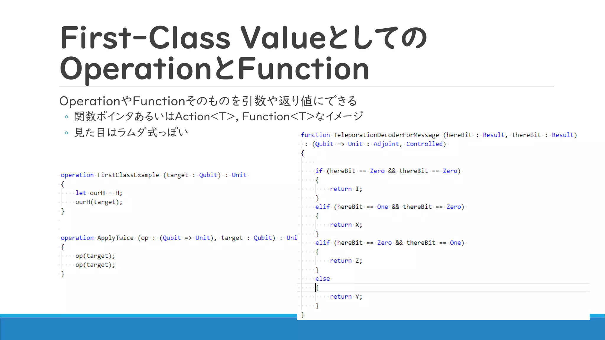 First-Class Valueとしての
OperationとFunction
OperationやFunctionそのものを引数や返り値にできる
◦ 関数ポインタあるいはAction<T>, Function<T>なイメージ
◦ 見た目はラムダ式っぽい
 