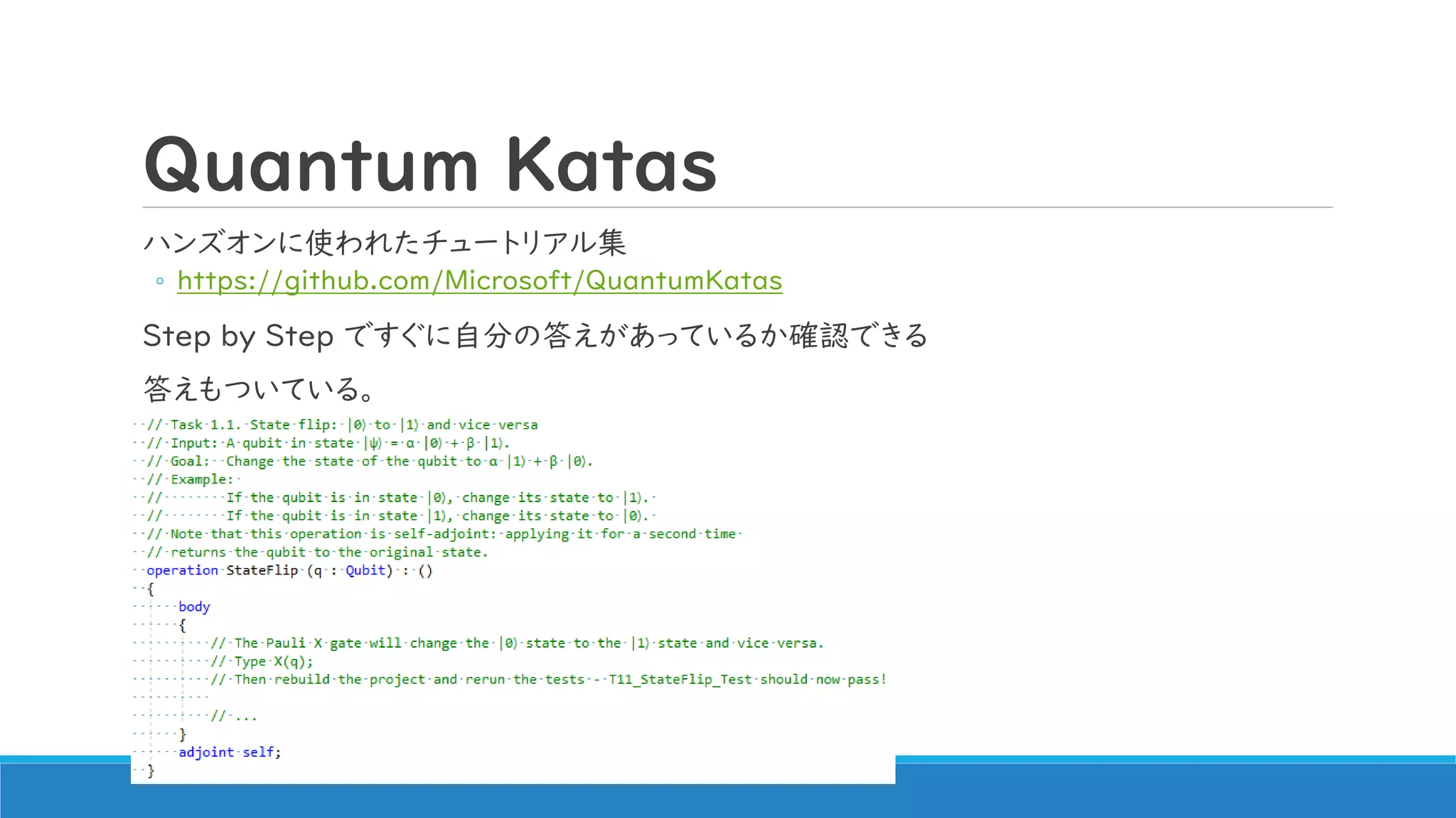 Quantum Katas
ハンズオンに使われたチュートリアル集
◦ https://github.com/Microsoft/QuantumKatas
Step by Step ですぐに自分の答えがあっているか確認できる
答えもついている。
 