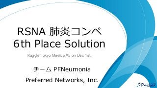 RSNA 肺炎コンペ
6th Place Solution
チーム PFNeumonia
Preferred Networks, Inc.
Kaggle Tokyo Meetup #5 on Dec 1st.
 