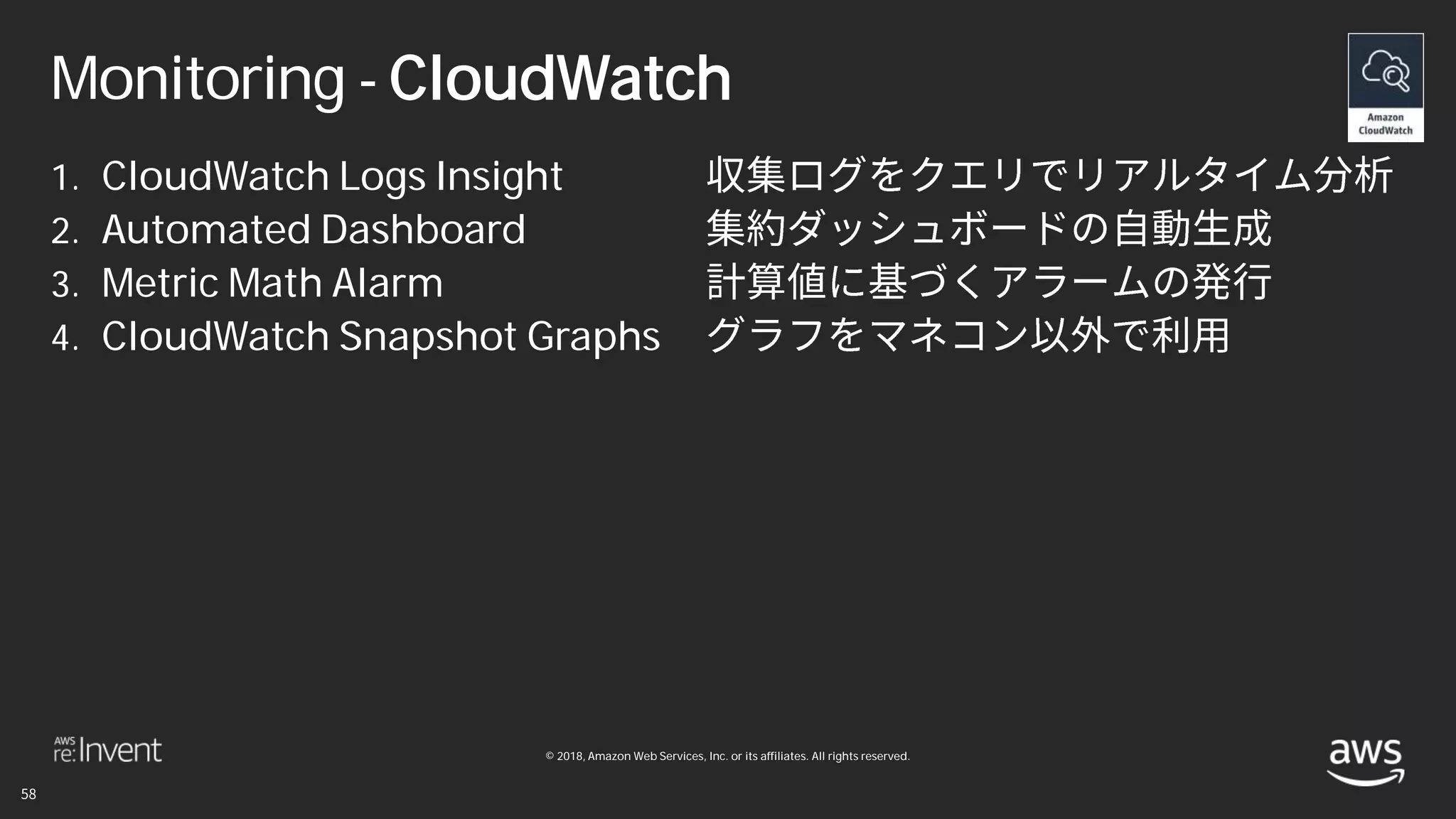 © 2018, Amazon Web Services, Inc. or its affiliates. All rights reserved.
Monitoring - CloudWatch
1. CloudWatch Logs Insight
2. Automated Dashboard
3. Metric Math Alarm
4. CloudWatch Snapshot Graphs
 