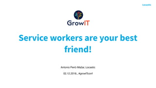 Service workers are your best
friend!
Antonio Perić-Mažar, Locastic

02.12.2018., #growITconf
 