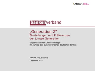 „Generation Z“
Einstellungen und Präferenzen
der jungen Generation
Ergebnisse einer Online-Umfrage
im Auftrag des Bundesverbands deutscher Banken
KANTAR TNS, Bielefeld
Dezember 2018
 