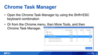 Chrome Task Manager
• Open the Chrome Task Manager by using the Shift+ESC
keyboard combination
• Or from the Chrome menu, then More Tools, and then
Chrome Task Manager.
29
 