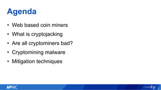 Agenda
• Web based coin miners
• What is cryptojacking
• Are all cryptominers bad?
• Cryptomining malware
• Mitigation techniques
2
 