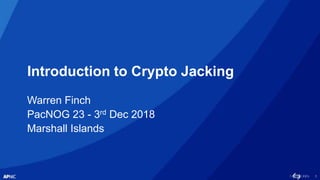 1
Introduction to Crypto Jacking
Warren Finch
PacNOG 23 - 3rd Dec 2018
Marshall Islands
 