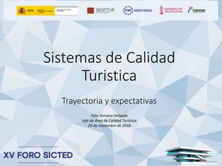 Sistemas de Calidad
Turistica
Trayectoria y expectativas
1
Félix Serrano Delgado
Jefe de Área de Calidad Turística
29 de noviembre de 2018
 