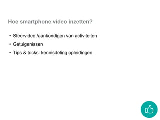 • Sfeervideo /aankondigen van activiteiten
• Getuigenissen
• Tips & tricks: kennisdeling opleidingen
Hoe smartphone video inzetten?
 