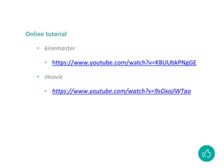 Online tutorial
‣ kinemaster
‣ https://www.youtube.com/watch?v=KBUUbkPNgGE
‣ imovie
‣ https://www.youtube.com/watch?v=9sOxojlWTao
 