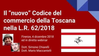 Il “nuovo” Codice del
commercio della Toscana
nella L.R. 62/2018
Firenze, 4 dicembre 2018
ed in diretta webinar
Dott. Simone Chiarelli
Dott. Mario Maccantelli
 