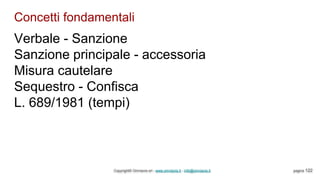 Concetti fondamentali
Copyright© Omniavis srl - www.omniavis.it - info@omniavis.it pagina 122
Verbale - Sanzione
Sanzione principale - accessoria
Misura cautelare
Sequestro - Confisca
L. 689/1981 (tempi)
 