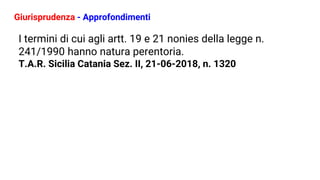 Giurisprudenza - Approfondimenti
I termini di cui agli artt. 19 e 21 nonies della legge n.
241/1990 hanno natura perentoria.
T.A.R. Sicilia Catania Sez. II, 21-06-2018, n. 1320
 