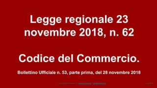 Copyright© Omniavis srl - www.omniavis.it - info@omniavis.it pagina 4
Legge regionale 23
novembre 2018, n. 62
Codice del Commercio.
Bollettino Ufficiale n. 53, parte prima, del 28 novembre 2018
 