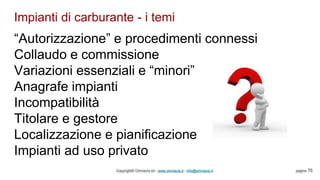 Impianti di carburante - i temi
Copyright© Omniavis srl - www.omniavis.it - info@omniavis.it pagina 75
“Autorizzazione” e procedimenti connessi
Collaudo e commissione
Variazioni essenziali e “minori”
Anagrafe impianti
Incompatibilità
Titolare e gestore
Localizzazione e pianificazione
Impianti ad uso privato
 