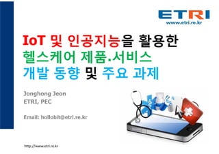IoT 및 인공지능을 활용한
헬스케어 제품․서비스
개발 동향 및 주요 과제
Jonghong Jeon
ETRI, PEC
Email: hollobit@etri.re.kr
http://www.etri.re.kr
 