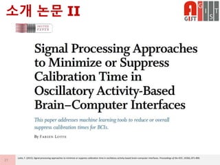 소개 논문 II
27
Lotte, F. (2015). Signal processing approaches to minimize or suppress calibration time in oscillatory activity-based brain–computer interfaces. Proceedings of the IEEE, 103(6), 871-890.
 