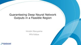 Guaranteeing Deep Neural Network
Outputs in a Feasible Region
Hiroshi Maruyama
PFN Fellow
 