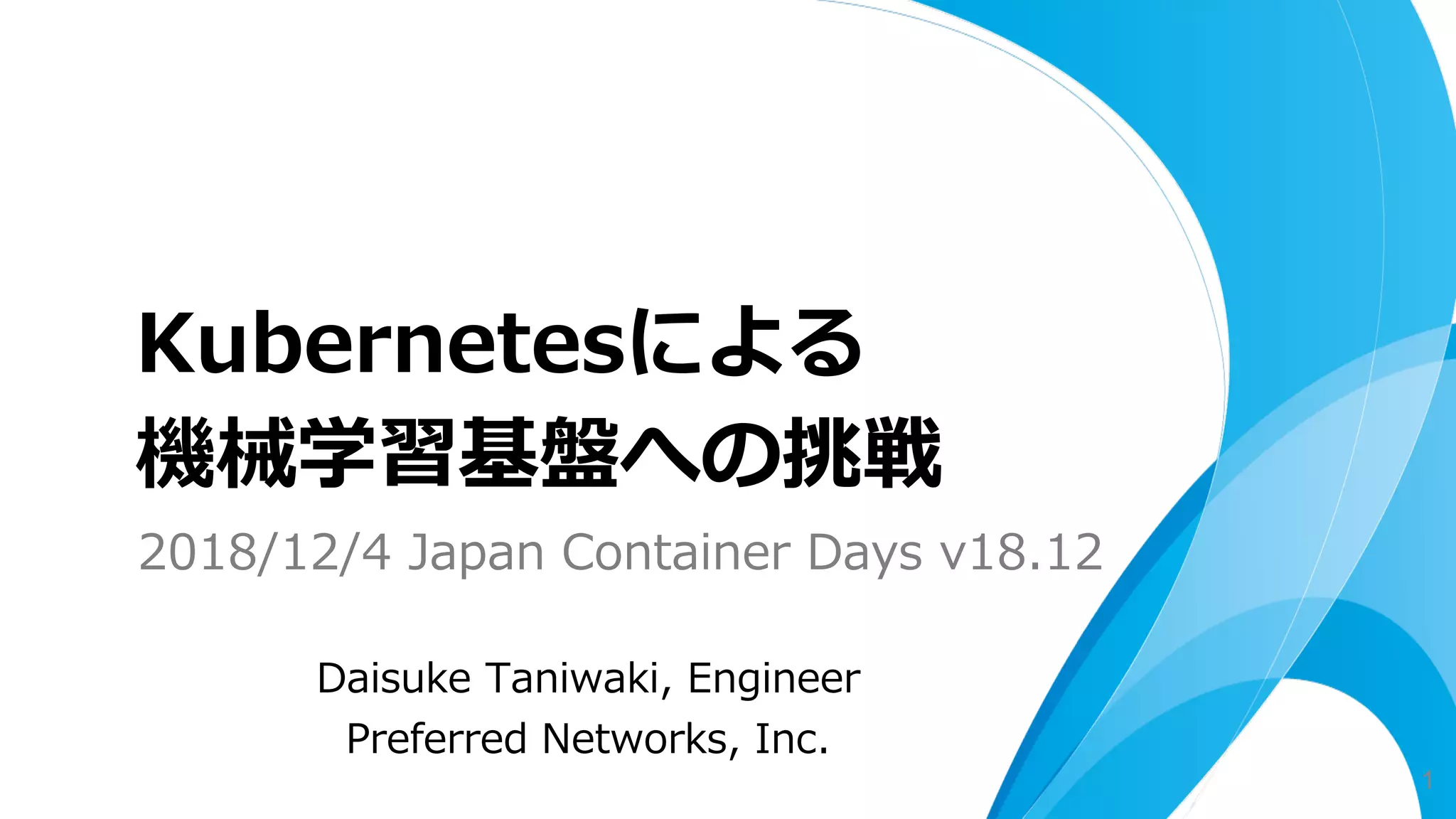Daisuke Taniwaki, Engineer
Preferred Networks, Inc.
Kubernetesによる
機械学習基盤への挑戦
1
2018/12/4 Japan Container Days v18.12
 