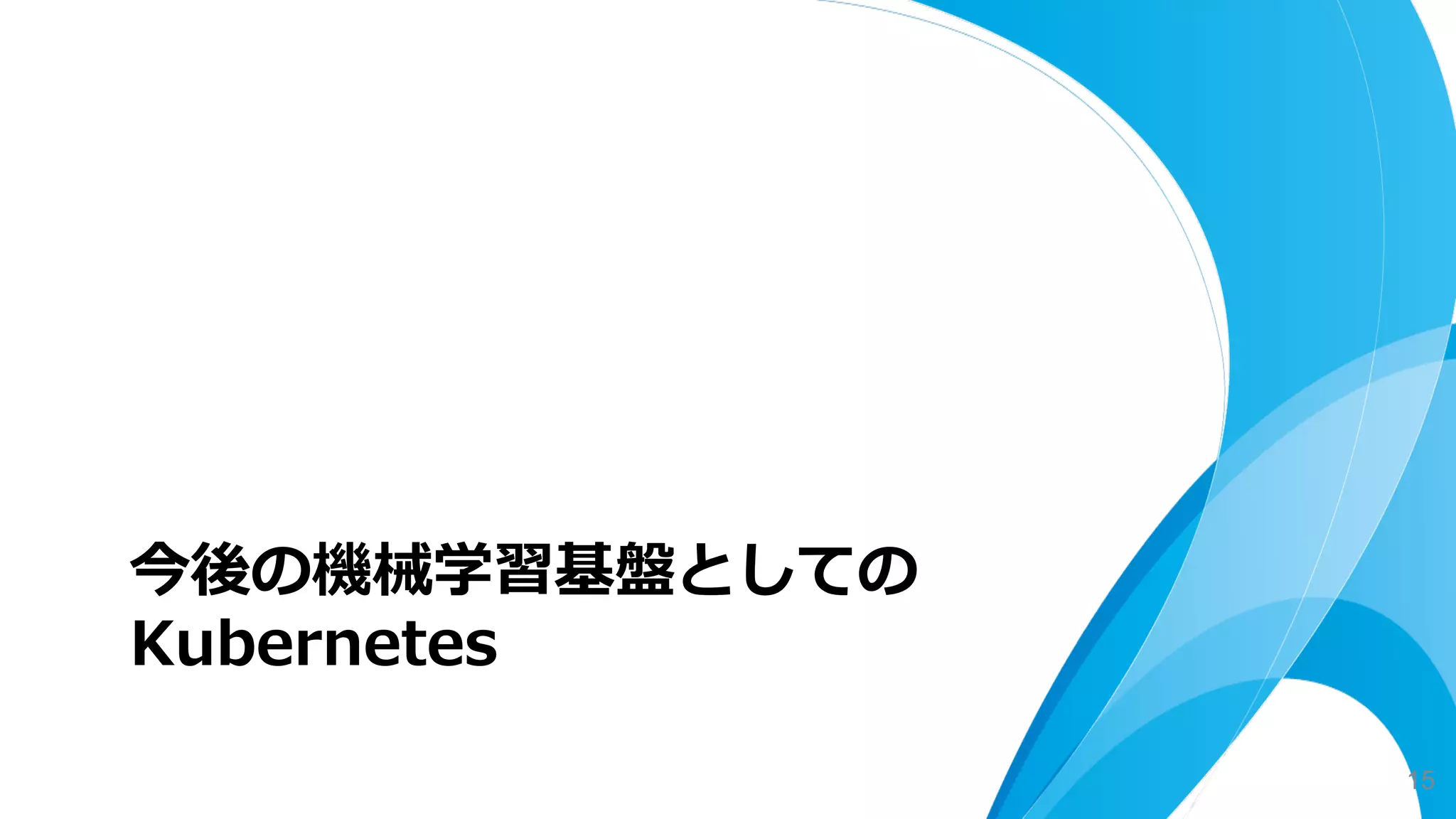 今後の機械学習基盤としての
Kubernetes
15
 