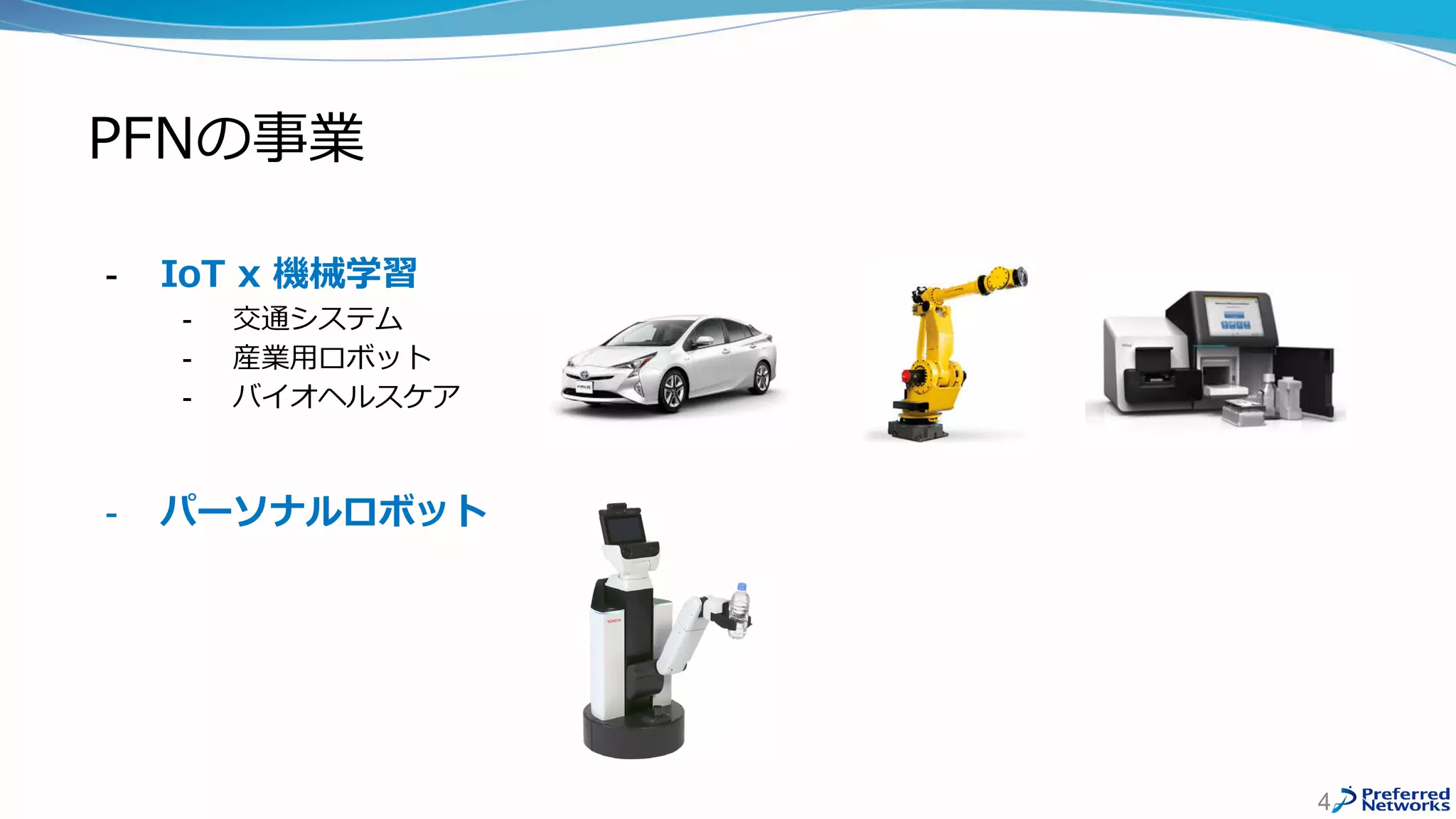 PFNの事業
- IoT x 機械学習
- 交通システム
- 産業用ロボット
- バイオヘルスケア
- パーソナルロボット
4
 