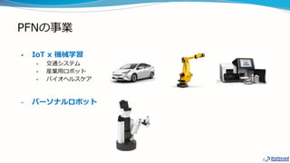 PFNの事業
- IoT x 機械学習
- 交通システム
- 産業用ロボット
- バイオヘルスケア
- パーソナルロボット
4
 