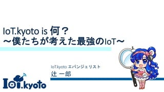 IoT.kyoto is 何？
～僕たちが考えた最強のIoT～
IoT.kyoto エバンジェリスト
辻 一郎
 