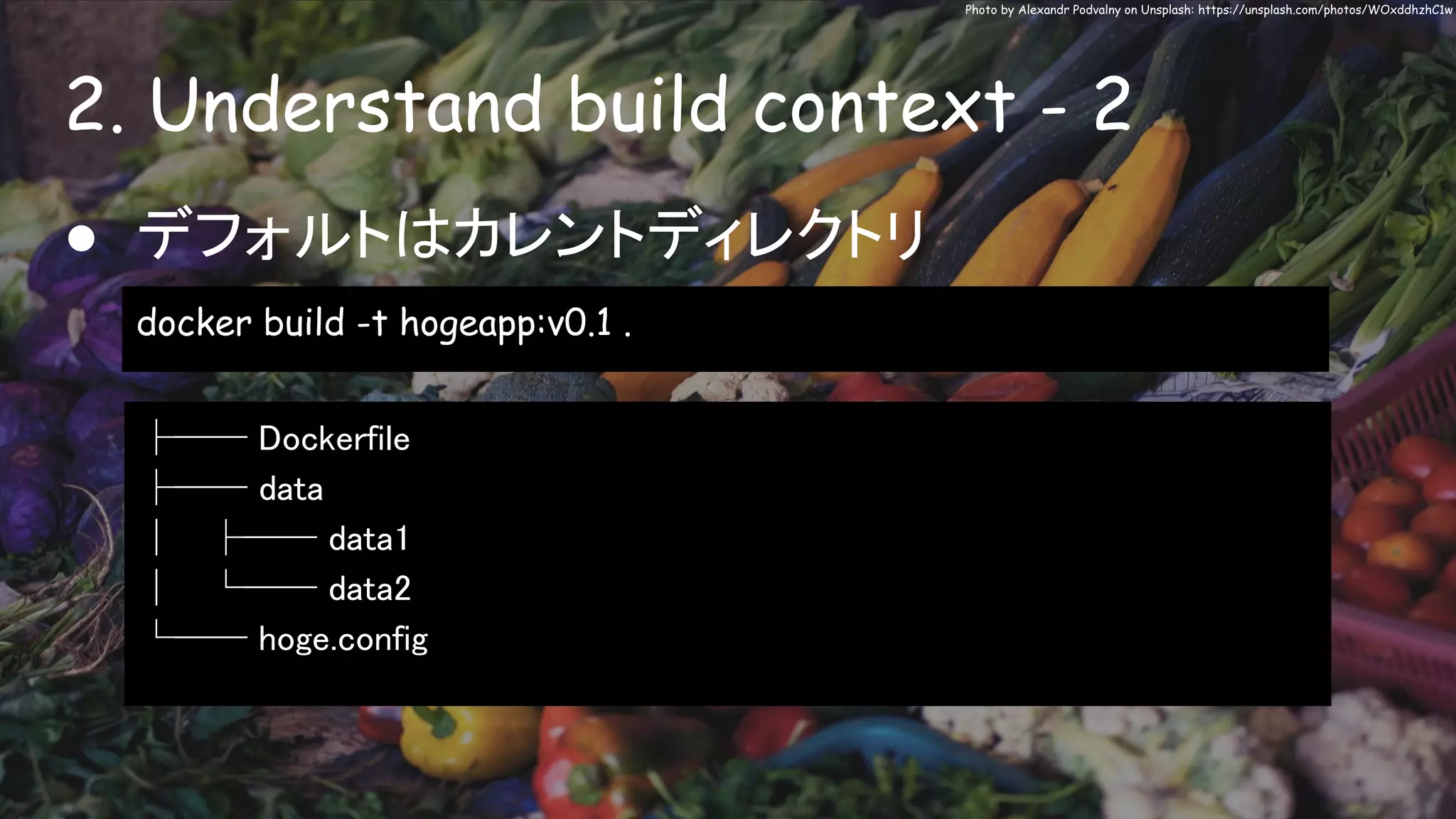 2. Understand build context - 2
Photo by Alexandr Podvalny on Unsplash: https://unsplash.com/photos/WOxddhzhC1w
● デフォルトはカレントディレクトリ
docker build -t hogeapp:v0.1 .
├── Dockerfile
├── data
│ ├── data1
│ └── data2
└── hoge.config
 