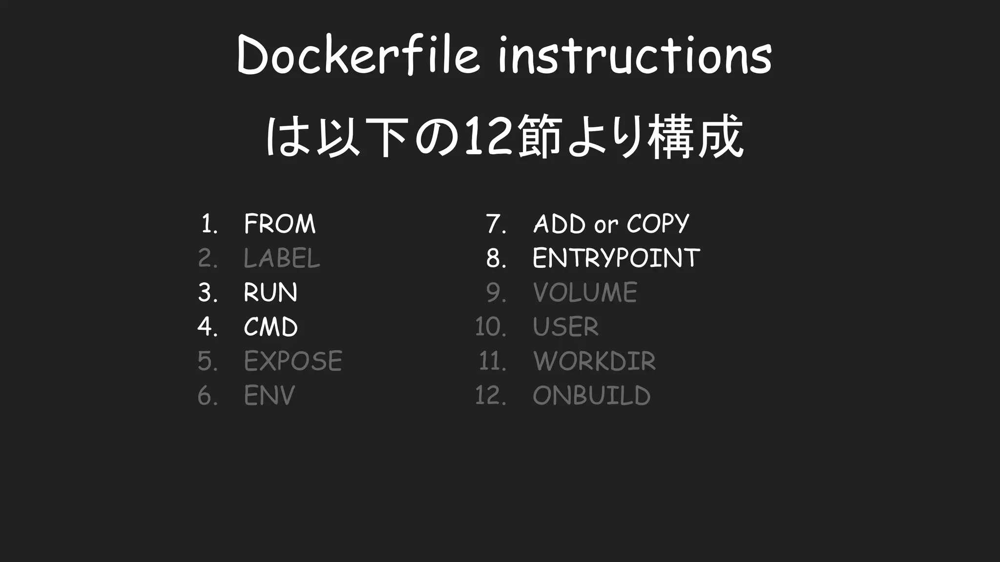 Dockerfile instructions
は以下の12節より構成
1. FROM
2. LABEL
3. RUN
4. CMD
5. EXPOSE
6. ENV
7. ADD or COPY
8. ENTRYPOINT
9. VOLUME
10. USER
11. WORKDIR
12. ONBUILD
 