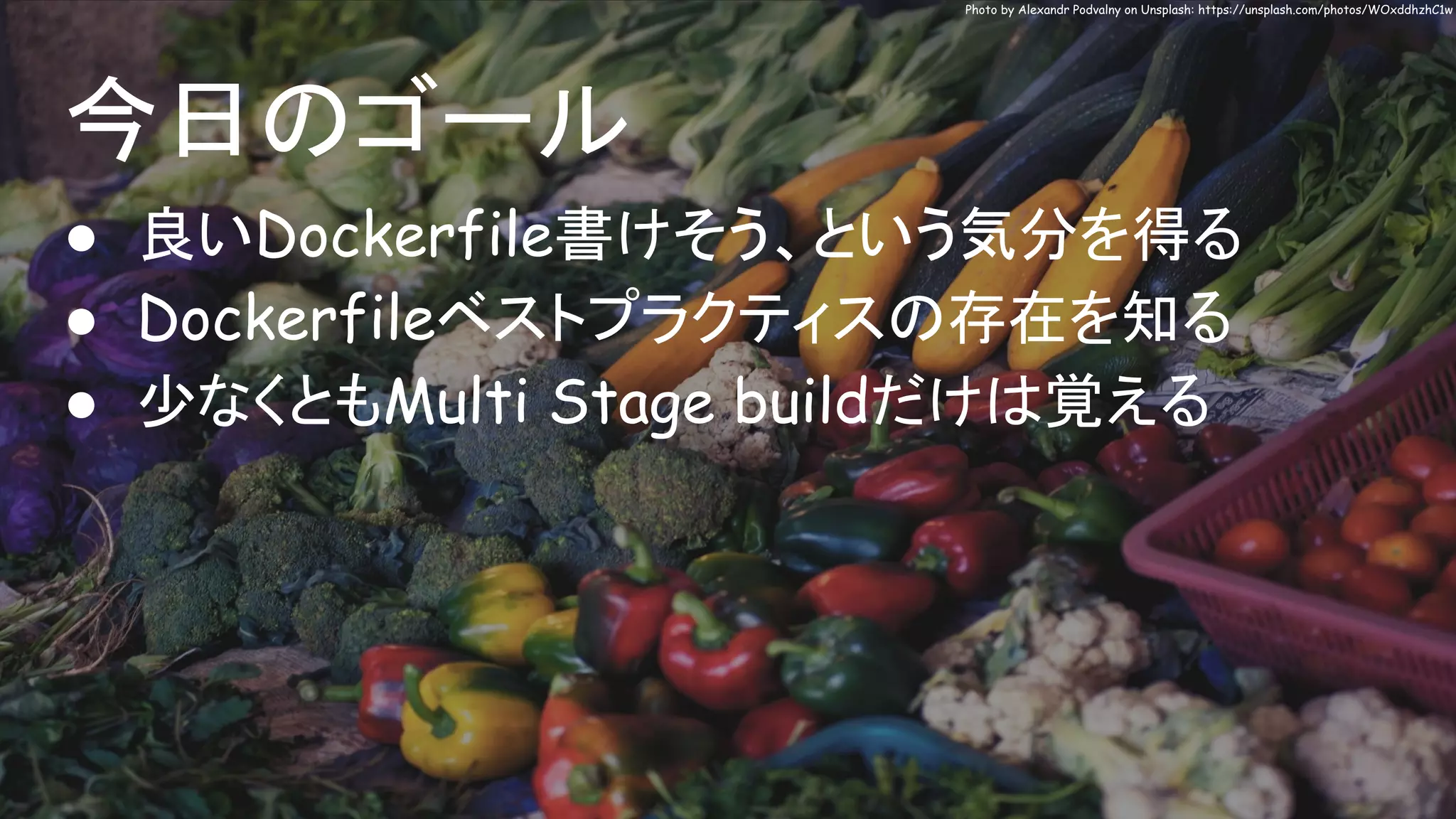 今日のゴール
● 良いDockerfile書けそう、という気分を得る
● Dockerfileベストプラクティスの存在を知る
● 少なくともMulti Stage buildだけは覚える
Photo by Alexandr Podvalny on Unsplash: https://unsplash.com/photos/WOxddhzhC1w
 