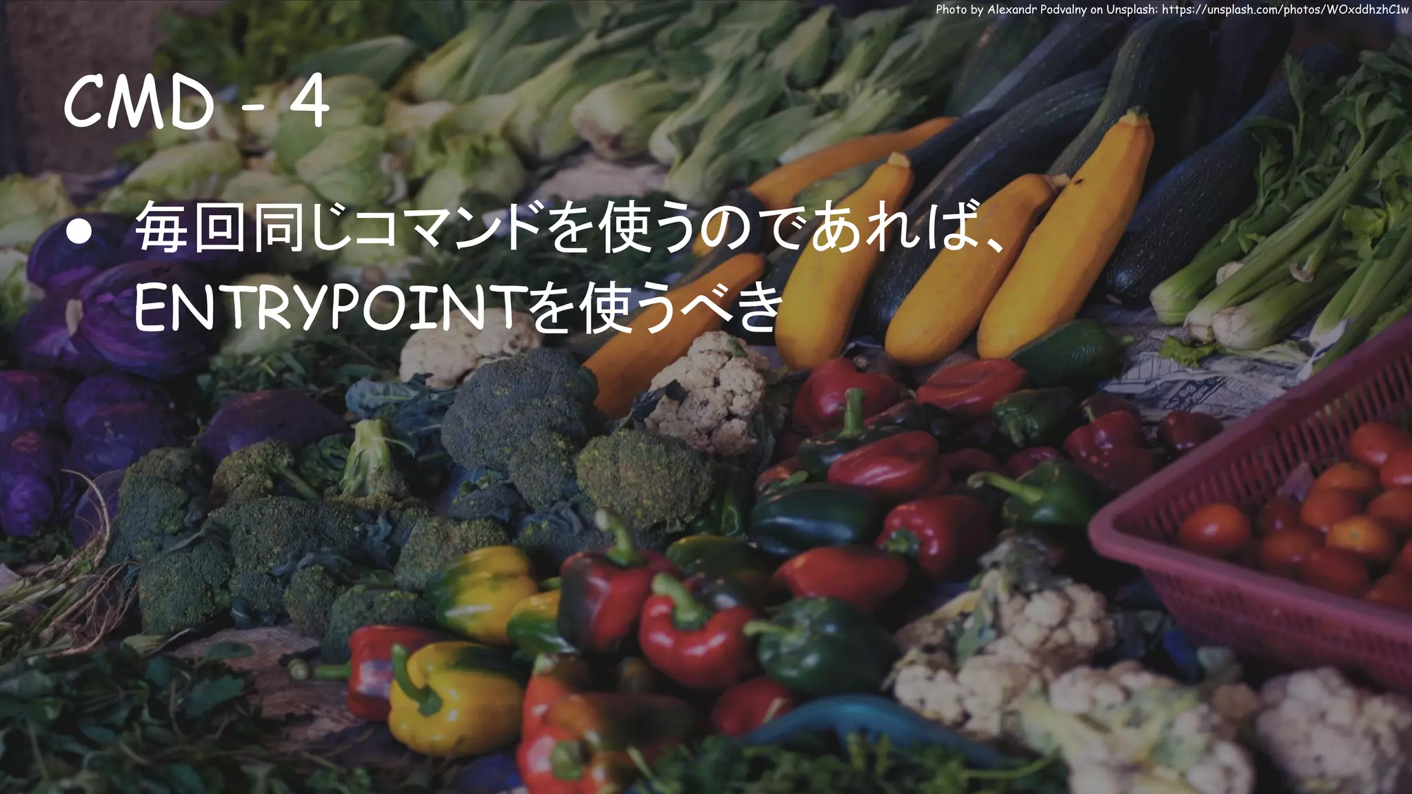 CMD - 4
Photo by Alexandr Podvalny on Unsplash: https://unsplash.com/photos/WOxddhzhC1w
● 毎回同じコマンドを使うのであれば、
ENTRYPOINTを使うべき
 
